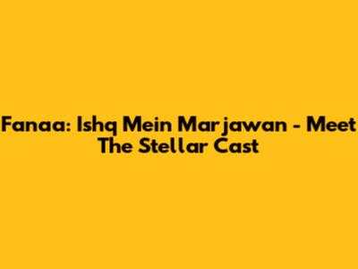 Fanaa: Ishq Mein Marjawan - Meet The Stellar Cast