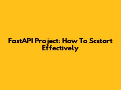 FastAPI Project: How To Scstart Effectively