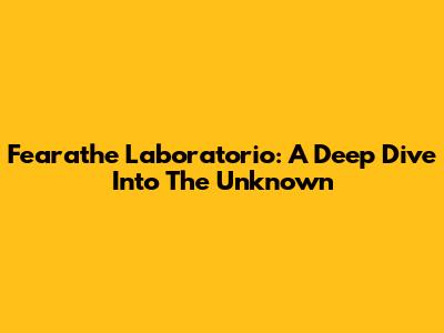 Fearathe Laboratorio: A Deep Dive Into The Unknown
