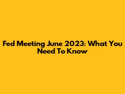 Fed Meeting June 2023: What You Need To Know