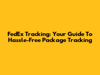 FedEx Tracking: Your Guide To Hassle-Free Package Tracking