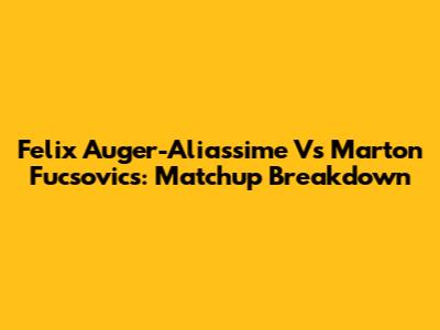 Felix Auger-Aliassime Vs Marton Fucsovics: Matchup Breakdown