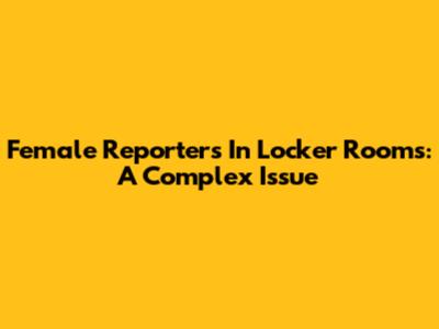 Female Reporters In Locker Rooms: A Complex Issue