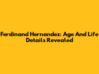Ferdinand Hernandez: Age And Life Details Revealed