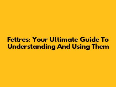 Fettres: Your Ultimate Guide To Understanding And Using Them