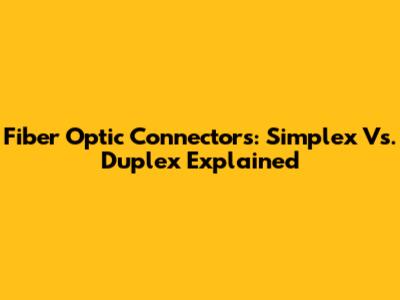 Fiber Optic Connectors: Simplex Vs. Duplex Explained