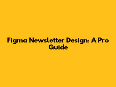 Figma Newsletter Design: A Pro Guide