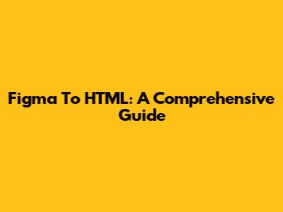 Figma To HTML: A Comprehensive Guide