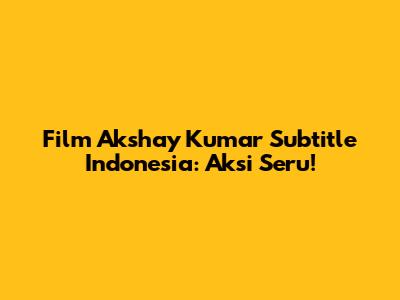 Film Akshay Kumar Subtitle Indonesia: Aksi Seru!