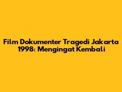 Film Dokumenter Tragedi Jakarta 1998: Mengingat Kembali