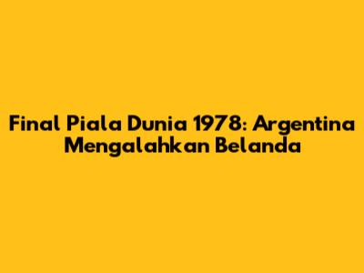 Final Piala Dunia 1978: Argentina Mengalahkan Belanda