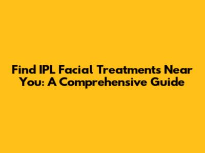 Find IPL Facial Treatments Near You: A Comprehensive Guide