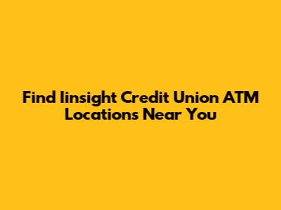 Find Iinsight Credit Union ATM Locations Near You
