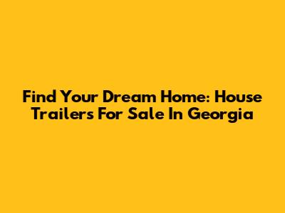 Find Your Dream Home: House Trailers For Sale In Georgia