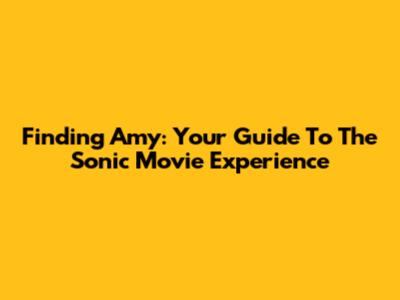 Finding Amy: Your Guide To The Sonic Movie Experience