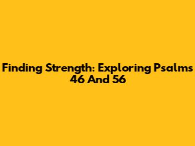 Finding Strength: Exploring Psalms 46 And 56