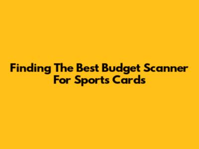 Finding The Best Budget Scanner For Sports Cards