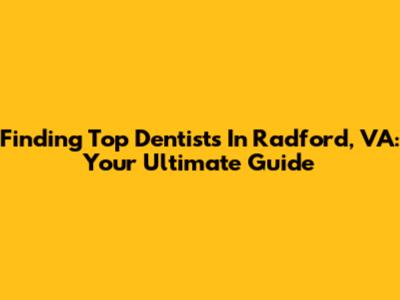 Finding Top Dentists In Radford, VA: Your Ultimate Guide