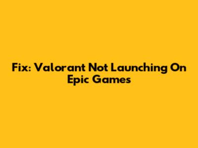 Fix: Valorant Not Launching On Epic Games