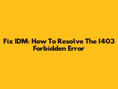 Fix IDM: How To Resolve The I403 Forbidden Error