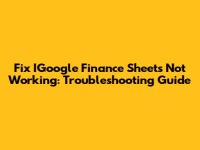 Fix IGoogle Finance Sheets Not Working: Troubleshooting Guide