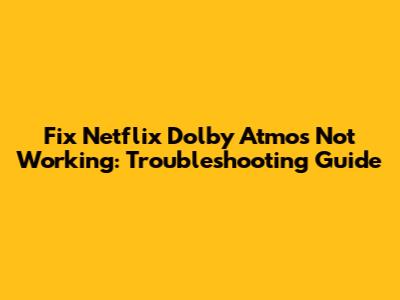 Fix Netflix Dolby Atmos Not Working: Troubleshooting Guide