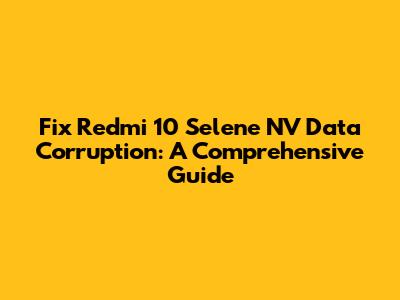 Fix Redmi 10 Selene NV Data Corruption: A Comprehensive Guide