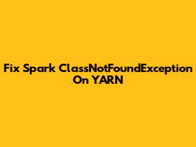 Fix Spark ClassNotFoundException On YARN