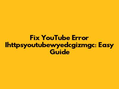 Fix YouTube Error Ihttpsyoutubewyedcgizmgc: Easy Guide