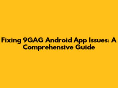 Fixing 9GAG Android App Issues: A Comprehensive Guide