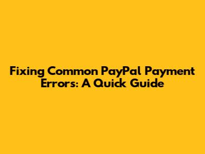 Fixing Common PayPal Payment Errors: A Quick Guide