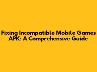 Fixing Incompatible Mobile Games APK: A Comprehensive Guide