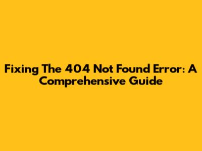 Fixing The 404 Not Found Error: A Comprehensive Guide