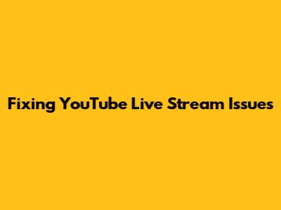 Fixing YouTube Live Stream Issues