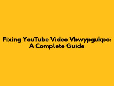 Fixing YouTube Video Vbwypgukpo: A Complete Guide