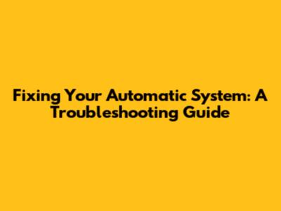 Fixing Your Automatic System: A Troubleshooting Guide
