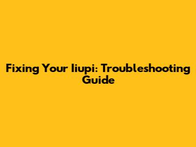 Fixing Your Iiupi: Troubleshooting Guide