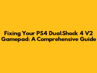 Fixing Your PS4 DualShock 4 V2 Gamepad: A Comprehensive Guide