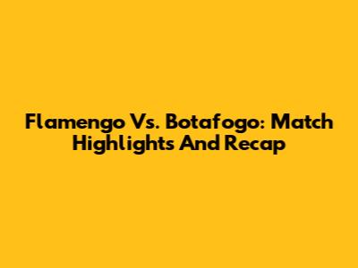 Flamengo Vs. Botafogo: Match Highlights And Recap