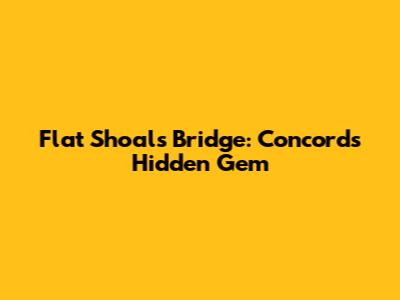 Flat Shoals Bridge: Concord's Hidden Gem