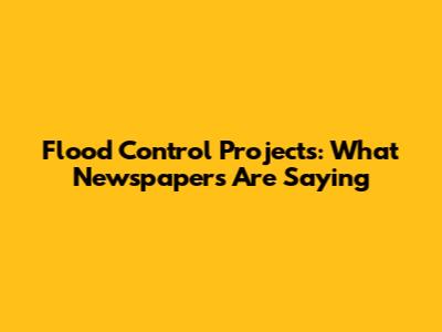 Flood Control Projects: What Newspapers Are Saying