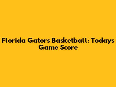 Florida Gators Basketball: Today's Game Score