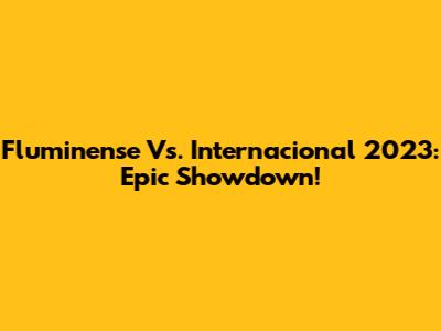 Fluminense Vs. Internacional 2023: Epic Showdown!