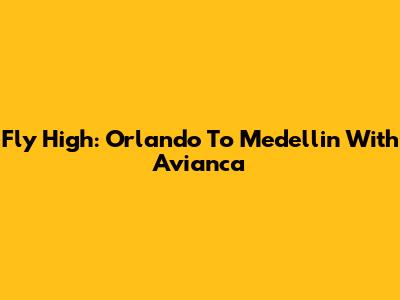 Fly High: Orlando To Medellin With Avianca