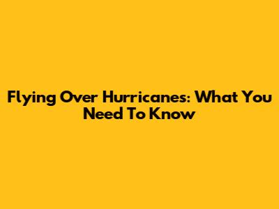 Flying Over Hurricanes: What You Need To Know