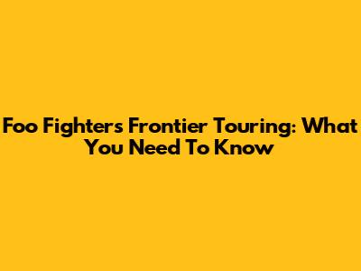Foo Fighters Frontier Touring: What You Need To Know