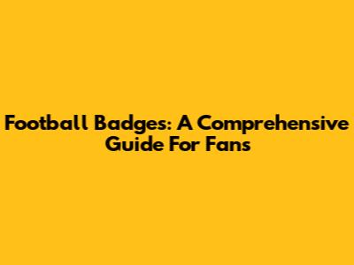 Football Badges: A Comprehensive Guide For Fans