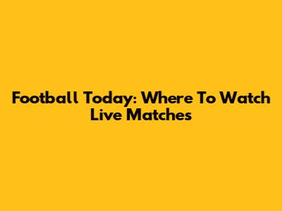 Football Today: Where To Watch Live Matches