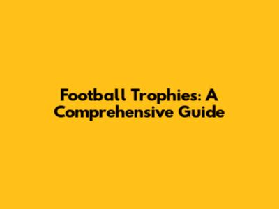Football Trophies: A Comprehensive Guide