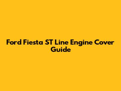 Ford Fiesta ST Line Engine Cover Guide